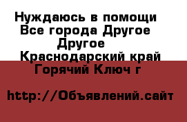 Нуждаюсь в помощи - Все города Другое » Другое   . Краснодарский край,Горячий Ключ г.